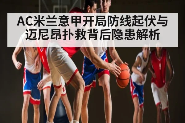 AC米兰意甲开局防线起伏与迈尼昂扑救背后隐患解析
